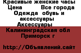 Красивые женские часы › Цена ­ 500 - Все города Одежда, обувь и аксессуары » Аксессуары   . Калининградская обл.,Приморск г.